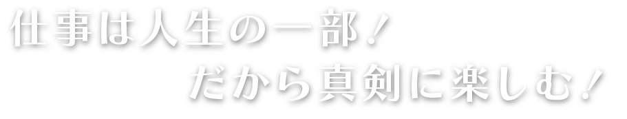 仕事は人生の一部！だから真剣に楽しむ！